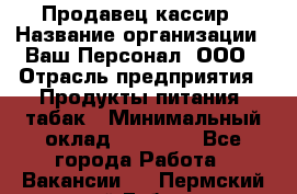 Продавец-кассир › Название организации ­ Ваш Персонал, ООО › Отрасль предприятия ­ Продукты питания, табак › Минимальный оклад ­ 30 000 - Все города Работа » Вакансии   . Пермский край,Губаха г.